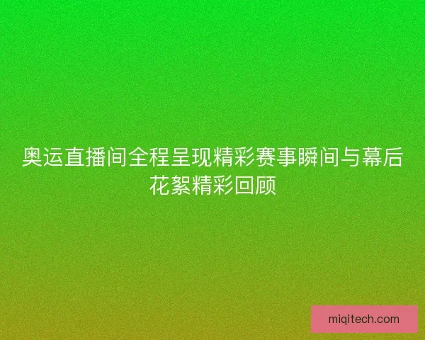 奥运直播间全程呈现精彩赛事瞬间与幕后花絮精彩回顾