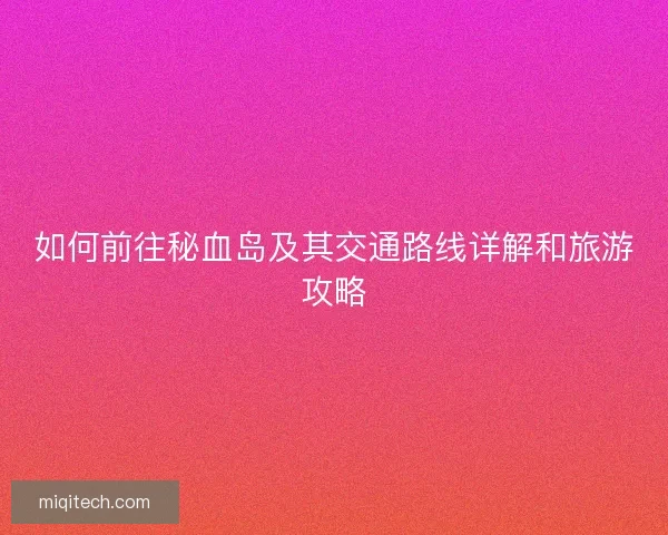 如何前往秘血岛及其交通路线详解和旅游攻略