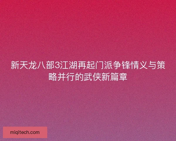新天龙八部3江湖再起门派争锋情义与策略并行的武侠新篇章