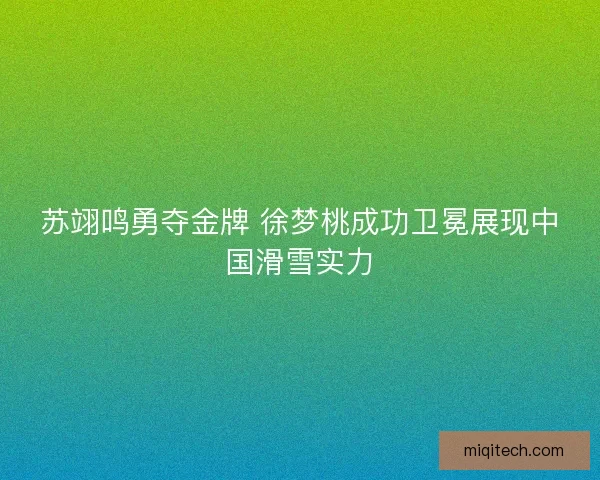 苏翊鸣勇夺金牌 徐梦桃成功卫冕展现中国滑雪实力