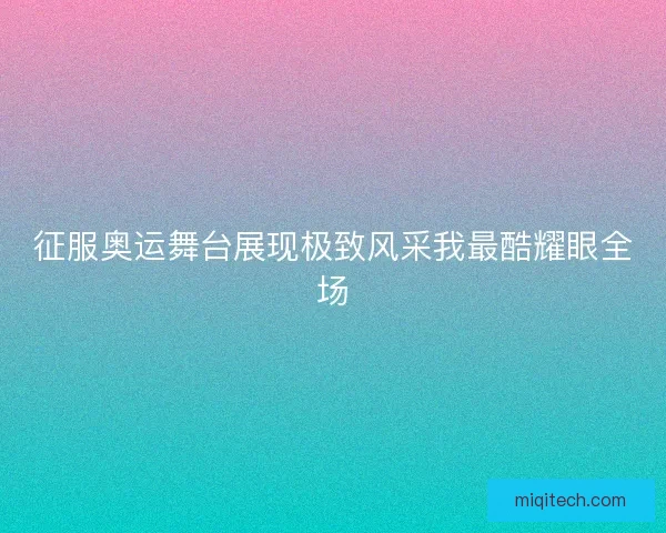 征服奥运舞台展现极致风采我最酷耀眼全场