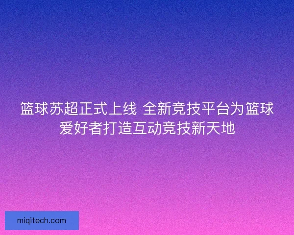 篮球苏超正式上线 全新竞技平台为篮球爱好者打造互动竞技新天地