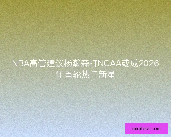 NBA高管建议杨瀚森打NCAA或成2026年首轮热门新星