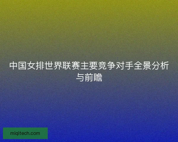 中国女排世界联赛主要竞争对手全景分析与前瞻