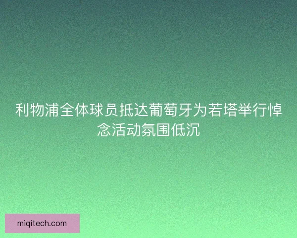 利物浦全体球员抵达葡萄牙为若塔举行悼念活动氛围低沉