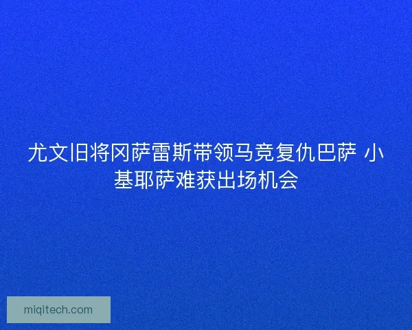 尤文旧将冈萨雷斯带领马竞复仇巴萨 小基耶萨难获出场机会