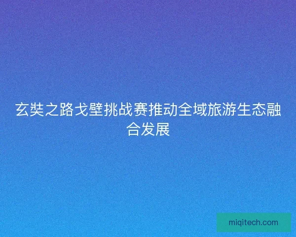 玄奘之路戈壁挑战赛推动全域旅游生态融合发展